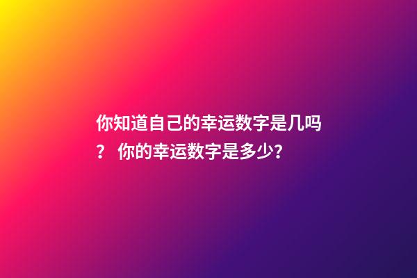 你知道自己的幸运数字是几吗？ 你的幸运数字是多少？-第1张-观点-玄机派